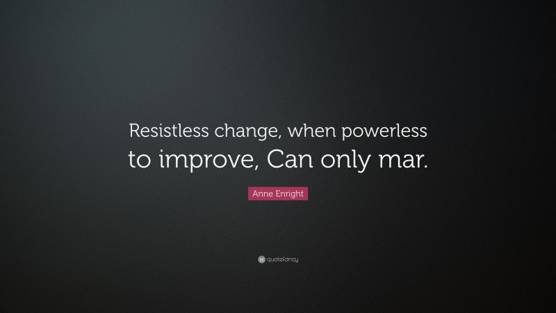 Anne Enright Quote: “Resistless change, when powerless to improve, Can only mar.”
