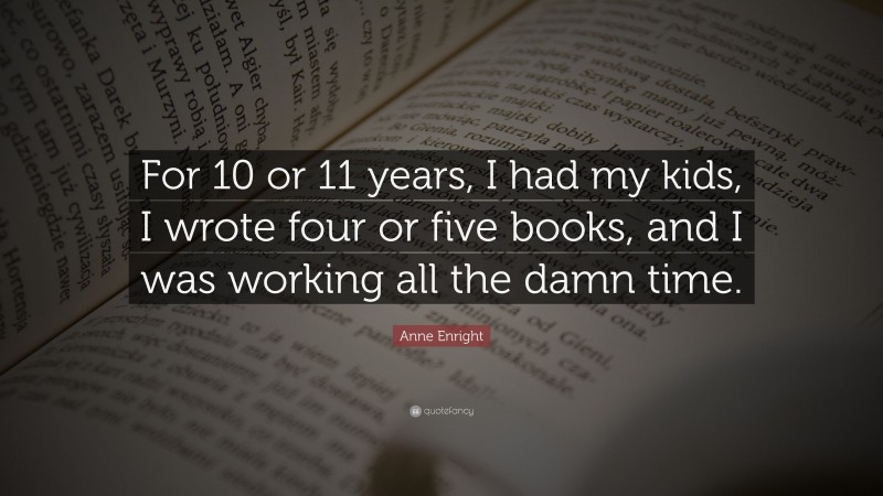 Anne Enright Quote: “For 10 or 11 years, I had my kids, I wrote four or five books, and I was working all the damn time.”