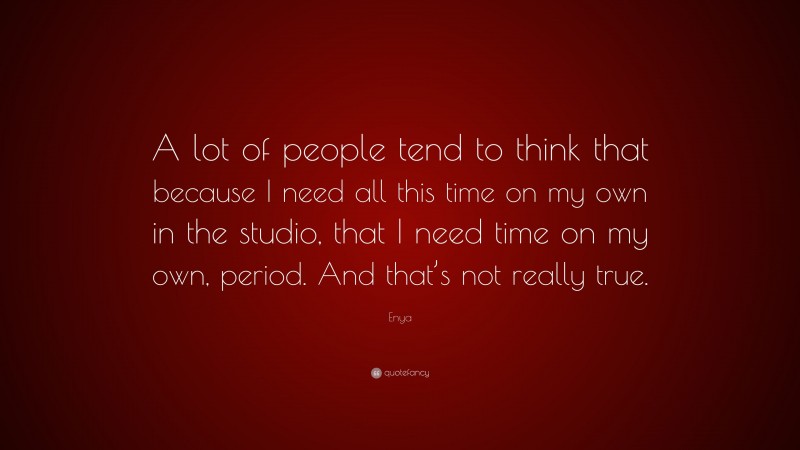 Enya Quote: “A lot of people tend to think that because I need all this time on my own in the studio, that I need time on my own, period. And that’s not really true.”