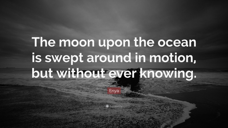 Enya Quote: “The moon upon the ocean is swept around in motion, but without ever knowing.”