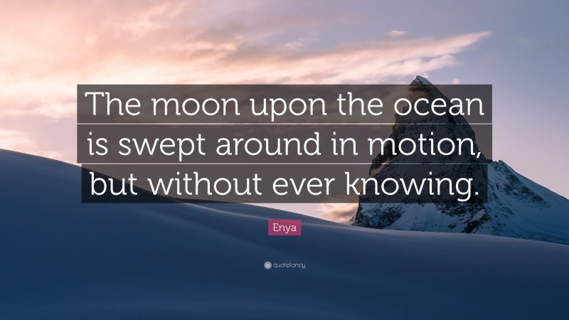 Enya Quote: “The moon upon the ocean is swept around in motion, but without ever knowing.”