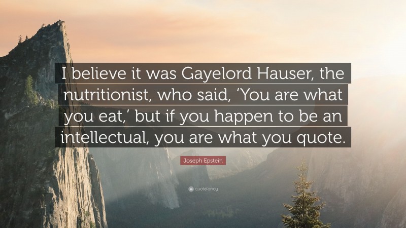 Joseph Epstein Quote: “I believe it was Gayelord Hauser, the nutritionist, who said, ‘You are what you eat,’ but if you happen to be an intellectual, you are what you quote.”