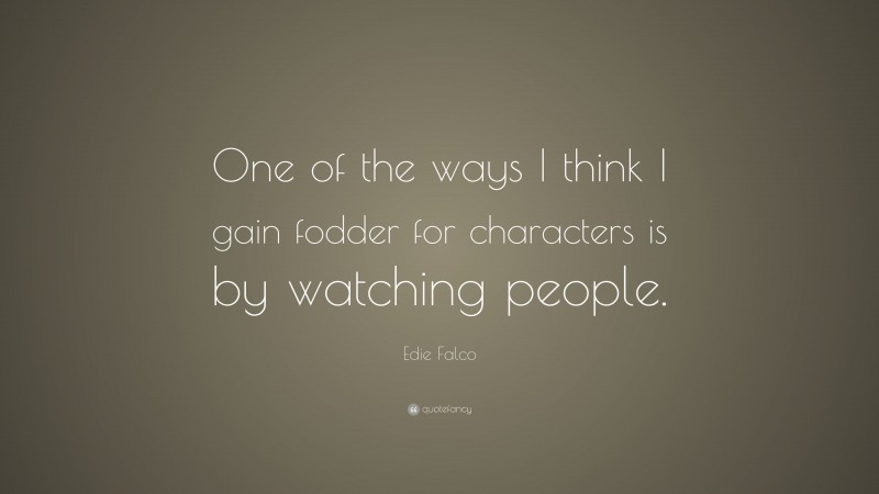 Edie Falco Quote: “One of the ways I think I gain fodder for characters is by watching people.”