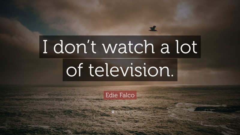 Edie Falco Quote: “I don’t watch a lot of television.”
