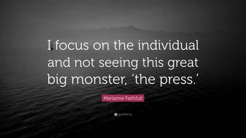Marianne Faithfull Quote: “I focus on the individual and not seeing this great big monster, ‘the press.’”