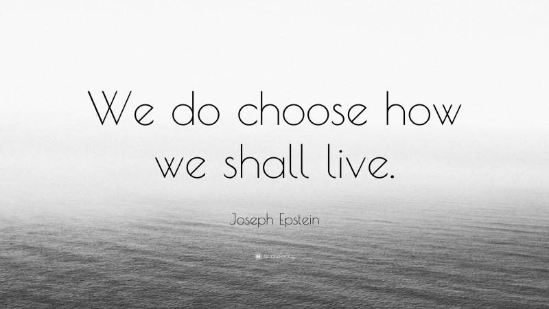 Joseph Epstein Quote: “We do choose how we shall live.”