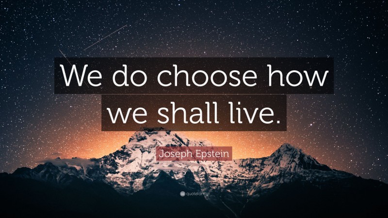 Joseph Epstein Quote: “We do choose how we shall live.”