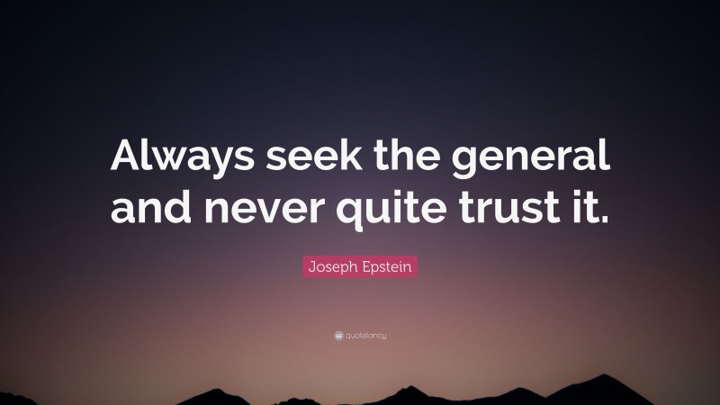 Joseph Epstein Quote: “Always seek the general and never quite trust it.”