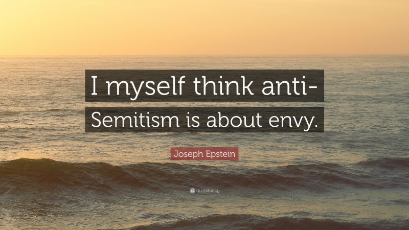 Joseph Epstein Quote: “I myself think anti-Semitism is about envy.”