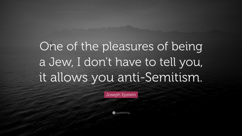 Joseph Epstein Quote: “One of the pleasures of being a Jew, I don’t have to tell you, it allows you anti-Semitism.”