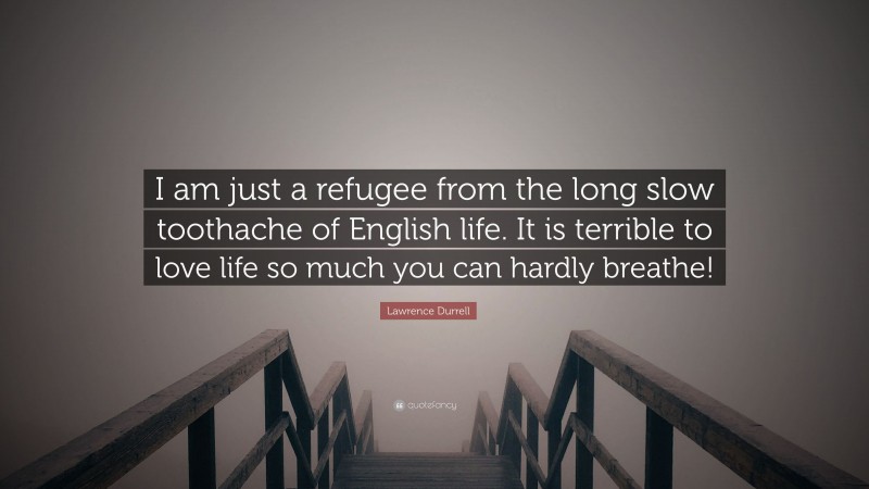 Lawrence Durrell Quote: “I am just a refugee from the long slow toothache of English life. It is terrible to love life so much you can hardly breathe!”