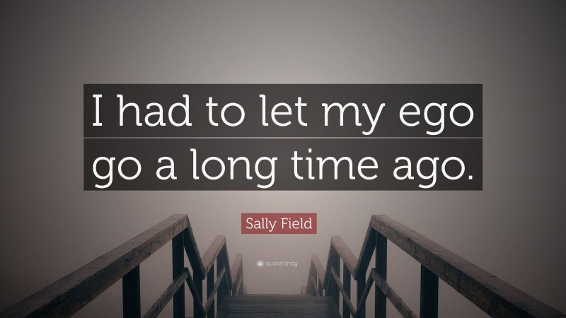 Sally Field Quote: “I had to let my ego go a long time ago.”