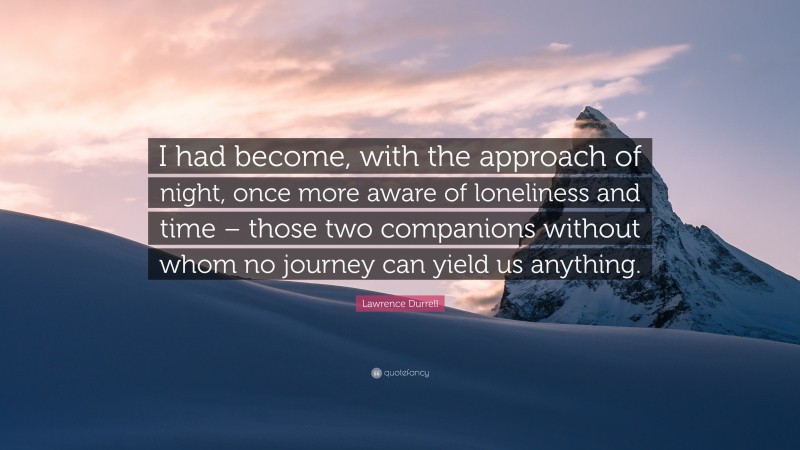 Lawrence Durrell Quote: “I had become, with the approach of night, once more aware of loneliness and time – those two companions without whom no journey can yield us anything.”