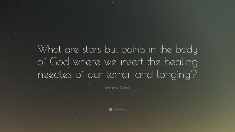 Lawrence Durrell Quote: “What are stars but points in the body of God where we insert the healing needles of our terror and longing?”