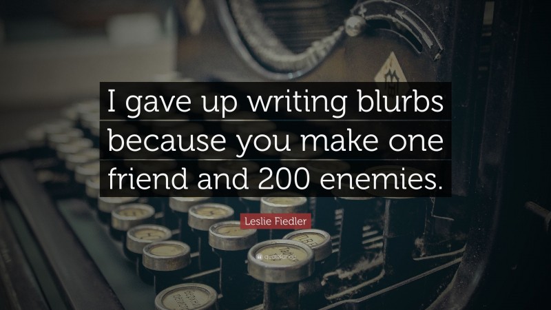 Leslie Fiedler Quote: “I gave up writing blurbs because you make one friend and 200 enemies.”