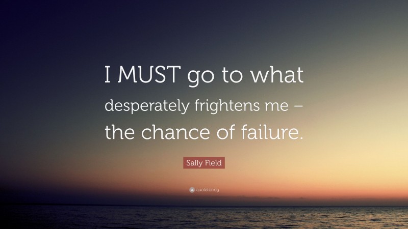 Sally Field Quote: “I MUST go to what desperately frightens me – the chance of failure.”