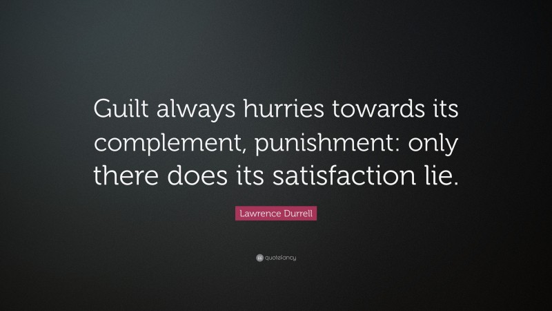 Lawrence Durrell Quote: “Guilt always hurries towards its complement, punishment: only there does its satisfaction lie.”