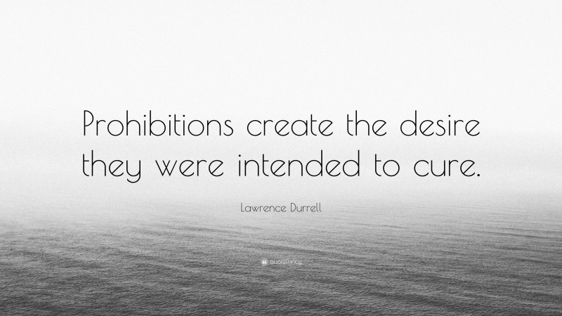 Lawrence Durrell Quote: “Prohibitions create the desire they were intended to cure.”