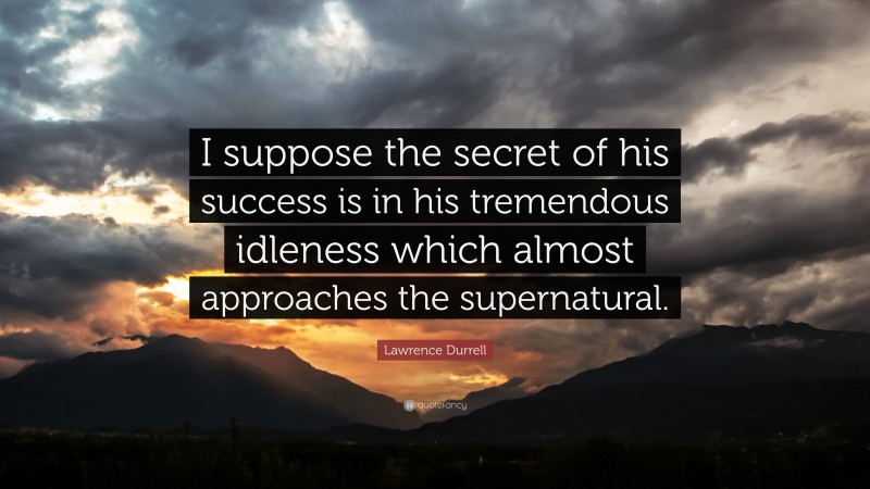 Lawrence Durrell Quote: “I suppose the secret of his success is in his tremendous idleness which almost approaches the supernatural.”