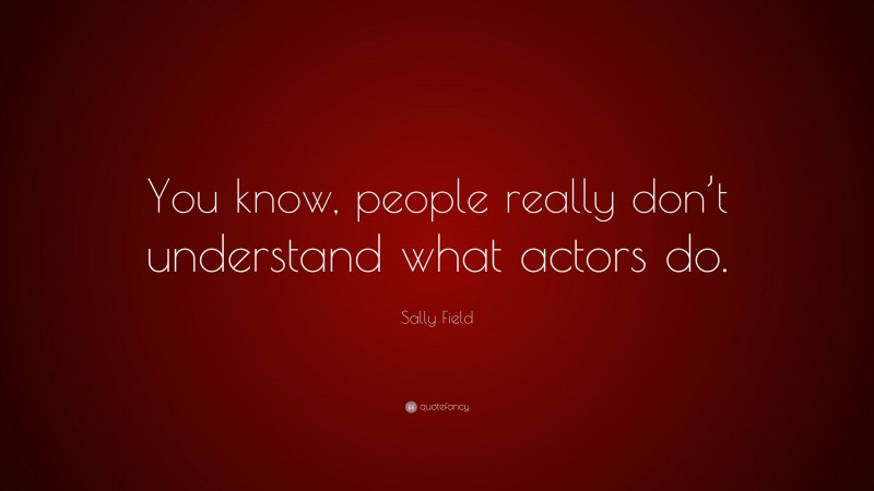 Sally Field Quote: “You know, people really don’t understand what actors do.”