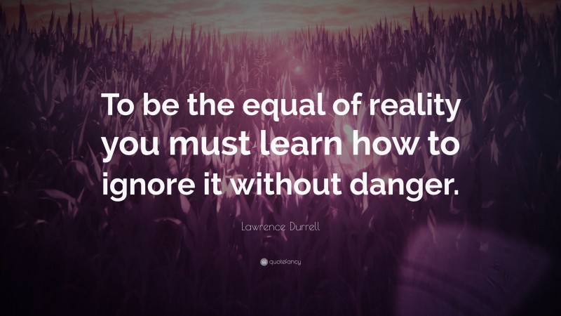 Lawrence Durrell Quote: “To be the equal of reality you must learn how to ignore it without danger.”