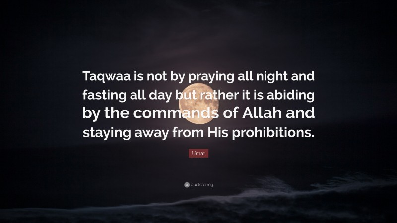 Umar Quote: “Taqwaa is not by praying all night and fasting all day but rather it is abiding by the commands of Allah and staying away from His prohibitions.”