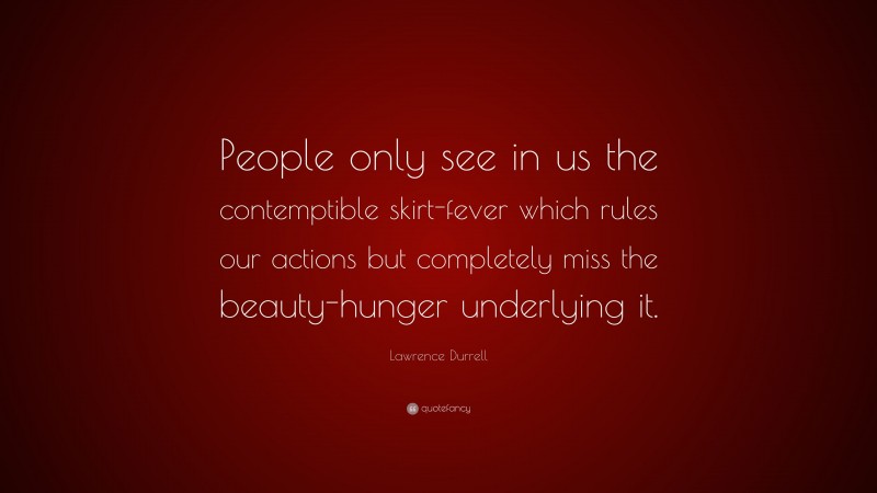 Lawrence Durrell Quote: “People only see in us the contemptible skirt-fever which rules our actions but completely miss the beauty-hunger underlying it.”