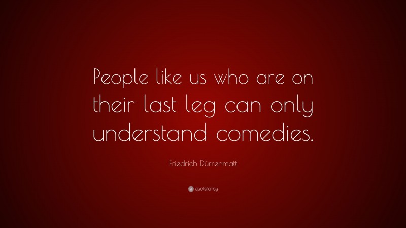 Friedrich Dürrenmatt Quote: “People like us who are on their last leg can only understand comedies.”