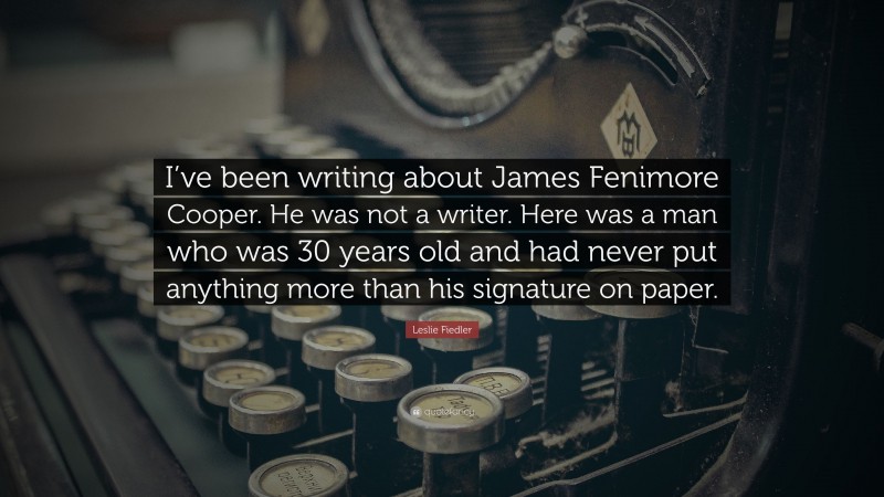 Leslie Fiedler Quote: “I’ve been writing about James Fenimore Cooper. He was not a writer. Here was a man who was 30 years old and had never put anything more than his signature on paper.”