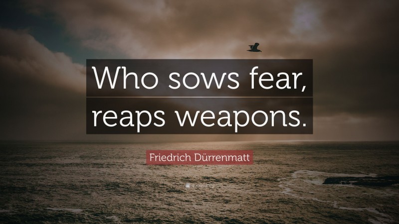 Friedrich Dürrenmatt Quote: “Who sows fear, reaps weapons.”