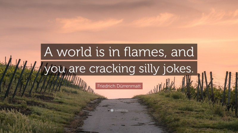 Friedrich Dürrenmatt Quote: “A world is in flames, and you are cracking silly jokes.”