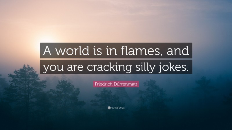 Friedrich Dürrenmatt Quote: “A world is in flames, and you are cracking silly jokes.”