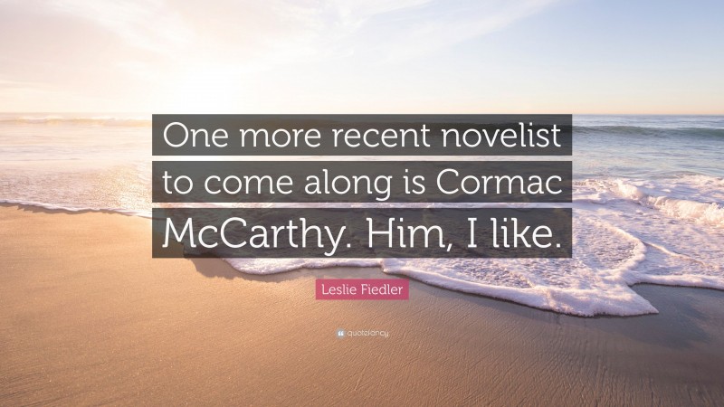 Leslie Fiedler Quote: “One more recent novelist to come along is Cormac McCarthy. Him, I like.”