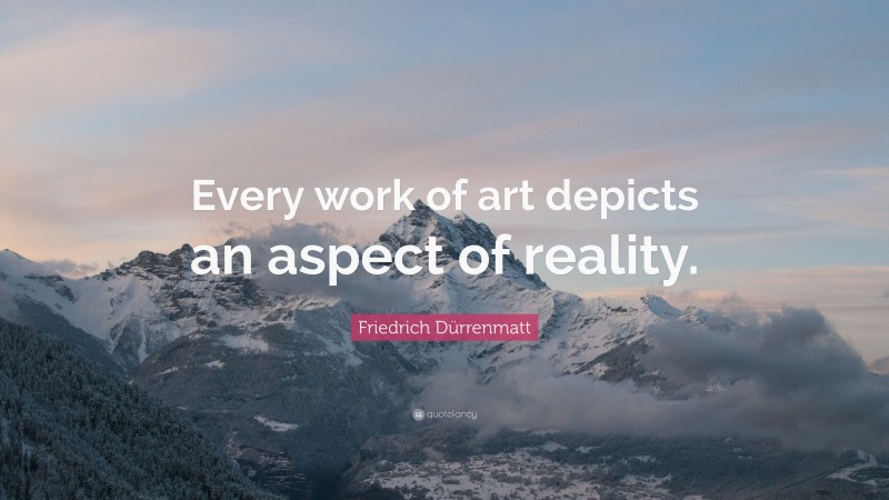 Friedrich Dürrenmatt Quote: “Every work of art depicts an aspect of reality.”