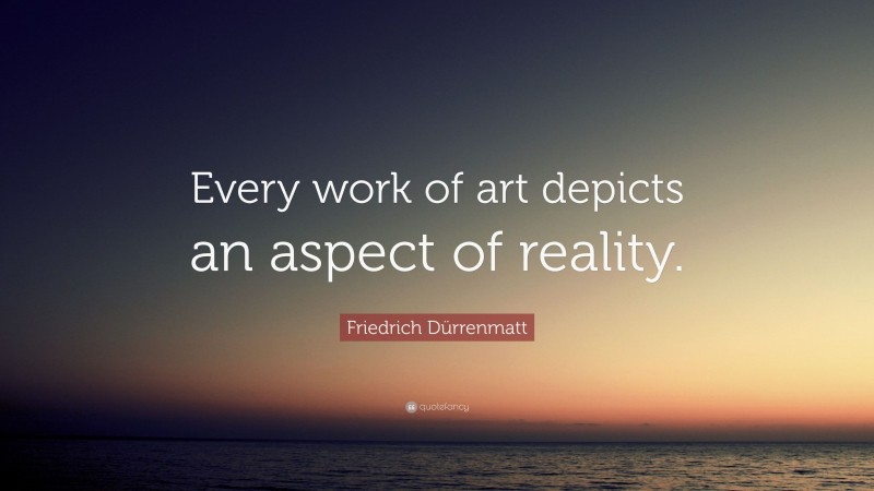 Friedrich Dürrenmatt Quote: “Every work of art depicts an aspect of reality.”