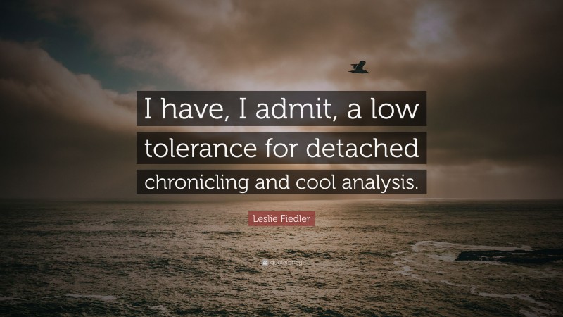 Leslie Fiedler Quote: “I have, I admit, a low tolerance for detached chronicling and cool analysis.”