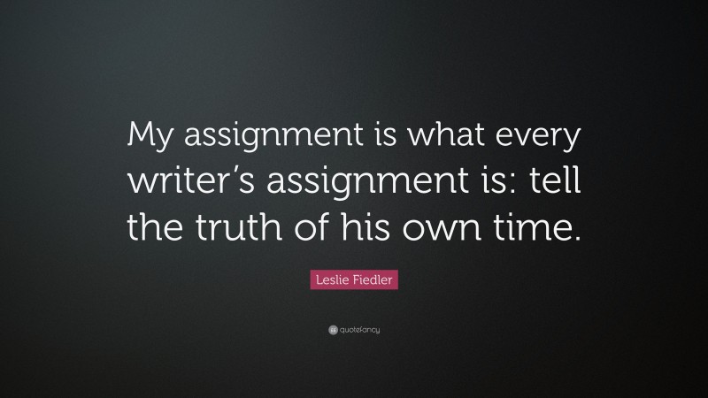 Leslie Fiedler Quote: “My assignment is what every writer’s assignment is: tell the truth of his own time.”