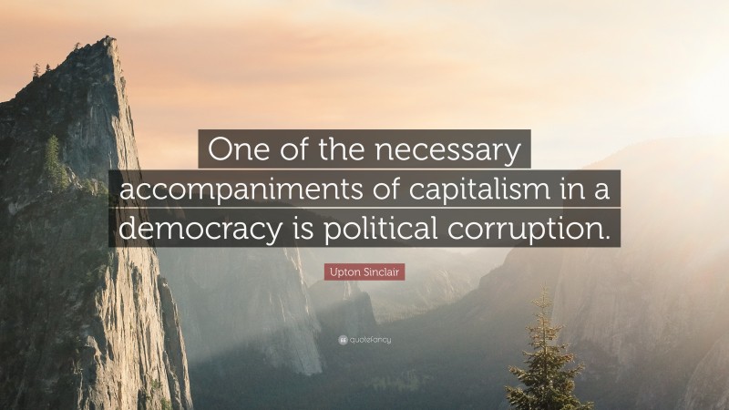 Upton Sinclair Quote: “One of the necessary accompaniments of capitalism in a democracy is political corruption.”