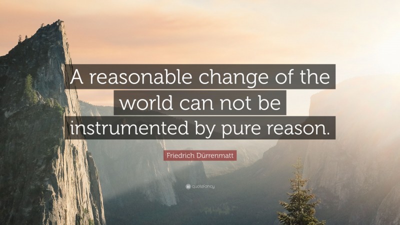 Friedrich Dürrenmatt Quote: “A reasonable change of the world can not be instrumented by pure reason.”