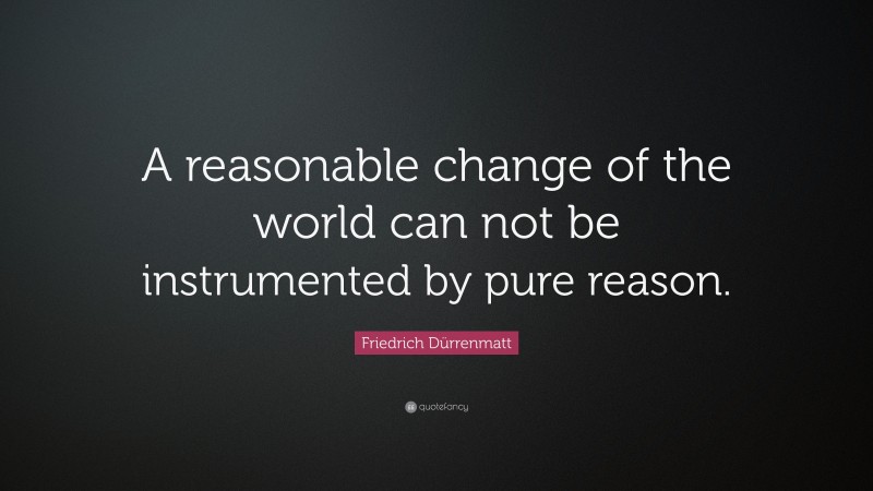 Friedrich Dürrenmatt Quote: “A reasonable change of the world can not be instrumented by pure reason.”