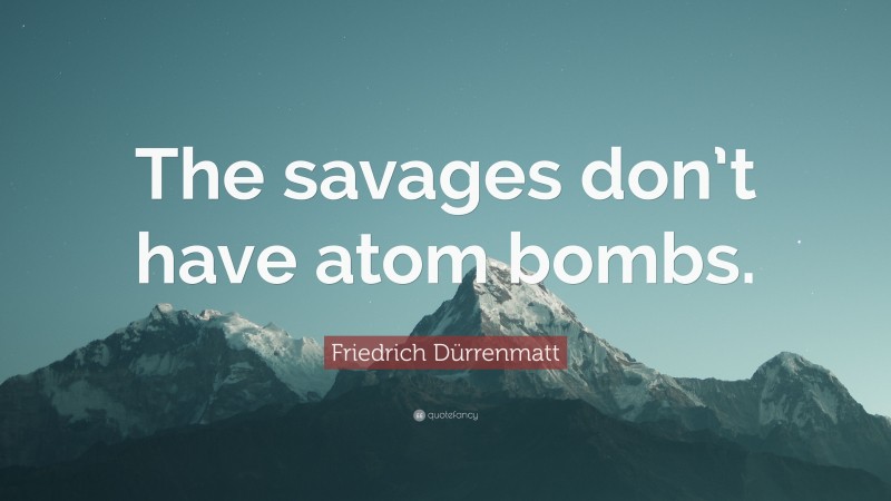 Friedrich Dürrenmatt Quote: “The savages don’t have atom bombs.”