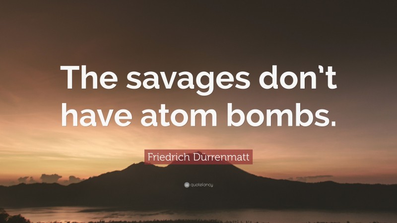 Friedrich Dürrenmatt Quote: “The savages don’t have atom bombs.”