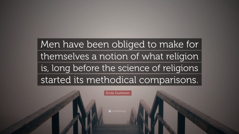 Émile Durkheim Quote: “Men have been obliged to make for themselves a notion of what religion is, long before the science of religions started its methodical comparisons.”