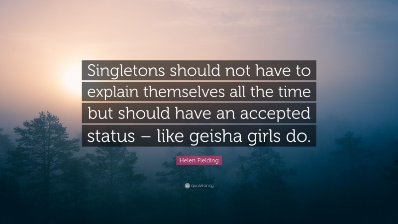 Helen Fielding Quote: “Singletons should not have to explain themselves all the time but should have an accepted status – like geisha girls do.”