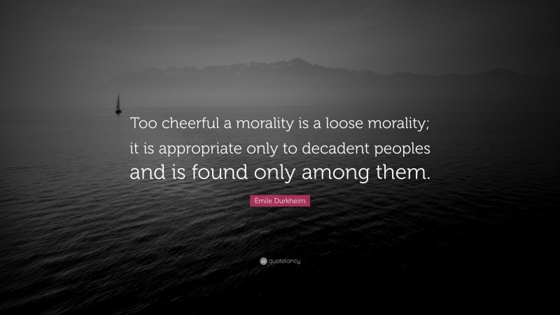 Émile Durkheim Quote: “Too cheerful a morality is a loose morality; it is appropriate only to decadent peoples and is found only among them.”