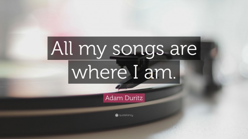 Adam Duritz Quote: “All my songs are where I am.”