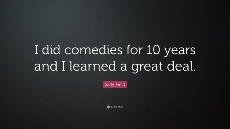 Sally Field Quote: “I did comedies for 10 years and I learned a great deal.”