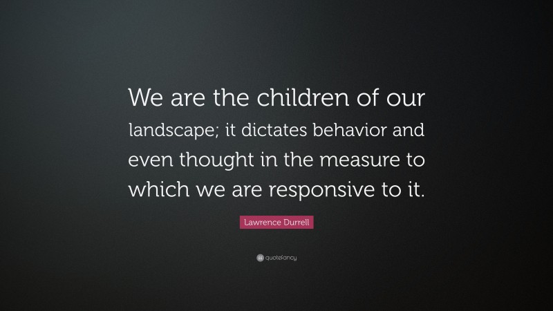 Lawrence Durrell Quote: “We are the children of our landscape; it dictates behavior and even thought in the measure to which we are responsive to it.”