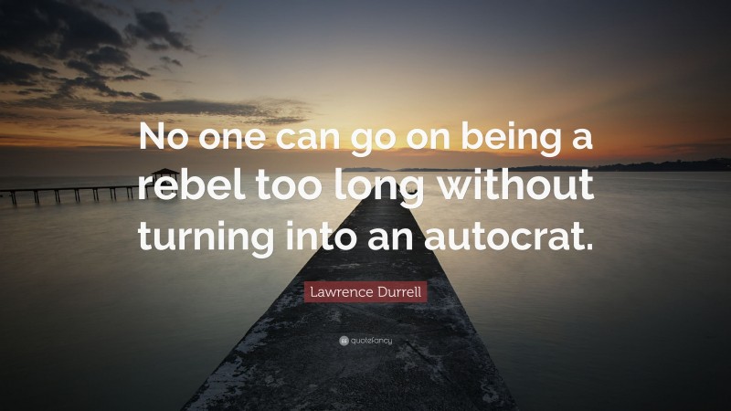 Lawrence Durrell Quote: “No one can go on being a rebel too long without turning into an autocrat.”