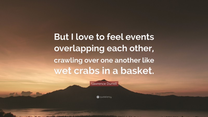 Lawrence Durrell Quote: “But I love to feel events overlapping each other, crawling over one another like wet crabs in a basket.”